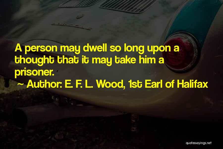 E. F. L. Wood, 1st Earl Of Halifax Quotes: A Person May Dwell So Long Upon A Thought That It May Take Him A Prisoner.