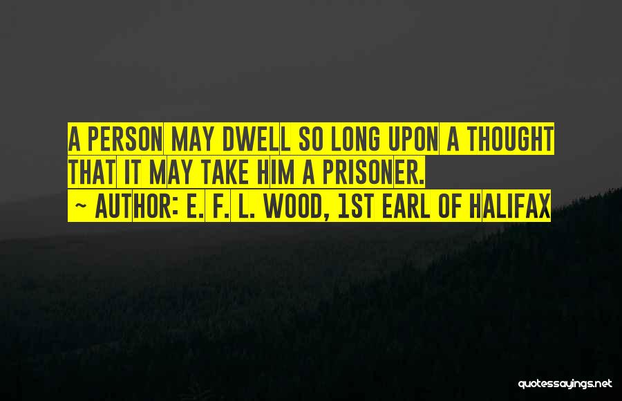 E. F. L. Wood, 1st Earl Of Halifax Quotes: A Person May Dwell So Long Upon A Thought That It May Take Him A Prisoner.