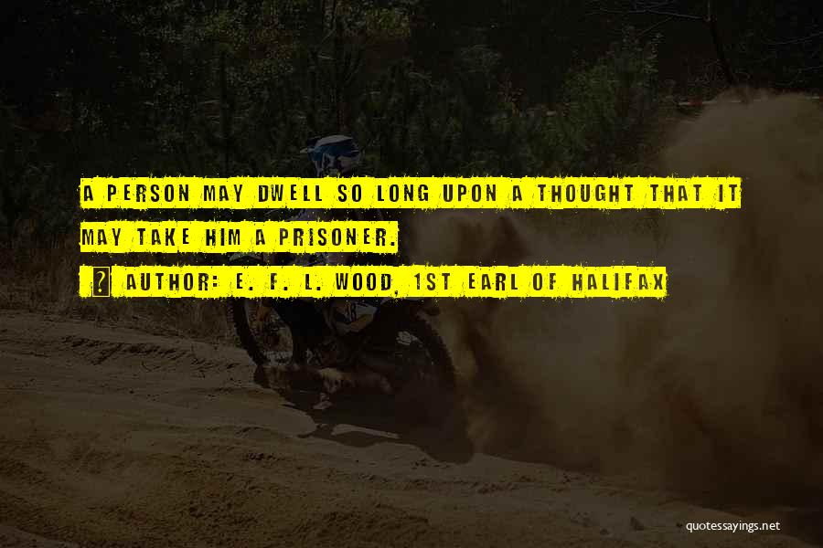 E. F. L. Wood, 1st Earl Of Halifax Quotes: A Person May Dwell So Long Upon A Thought That It May Take Him A Prisoner.