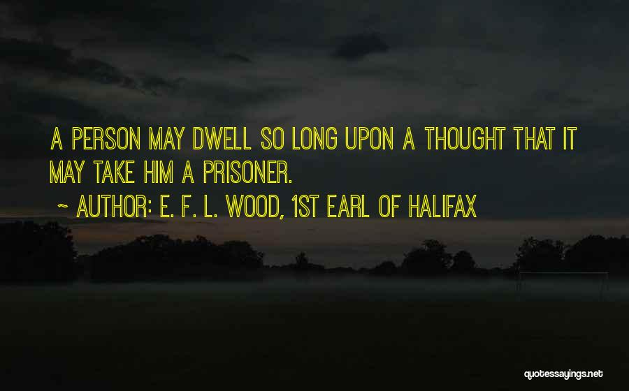 E. F. L. Wood, 1st Earl Of Halifax Quotes: A Person May Dwell So Long Upon A Thought That It May Take Him A Prisoner.
