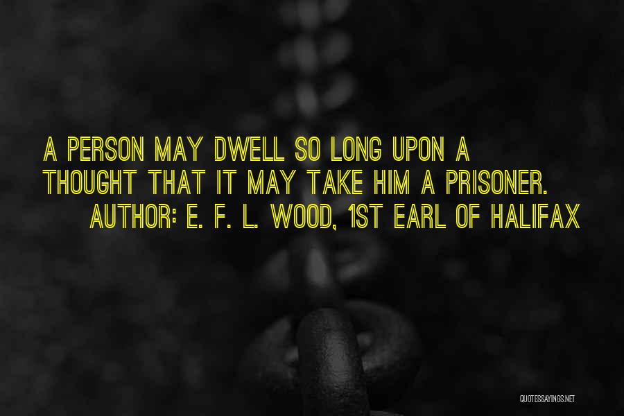 E. F. L. Wood, 1st Earl Of Halifax Quotes: A Person May Dwell So Long Upon A Thought That It May Take Him A Prisoner.