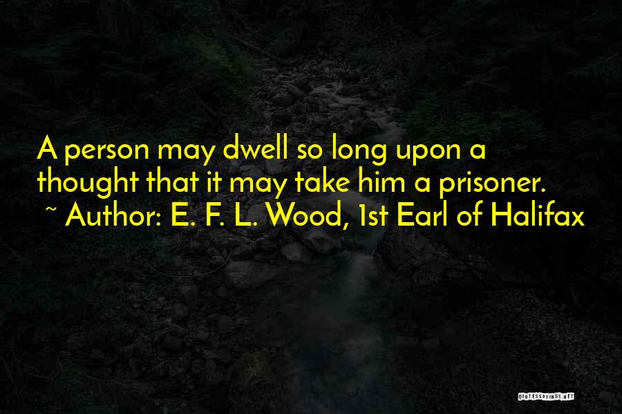 E. F. L. Wood, 1st Earl Of Halifax Quotes: A Person May Dwell So Long Upon A Thought That It May Take Him A Prisoner.