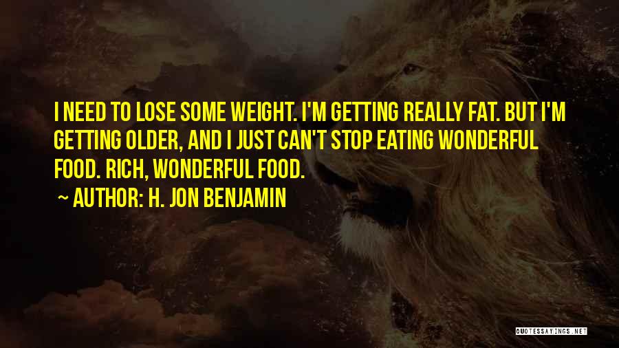 H. Jon Benjamin Quotes: I Need To Lose Some Weight. I'm Getting Really Fat. But I'm Getting Older, And I Just Can't Stop Eating