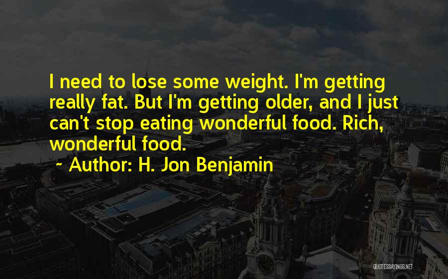 H. Jon Benjamin Quotes: I Need To Lose Some Weight. I'm Getting Really Fat. But I'm Getting Older, And I Just Can't Stop Eating