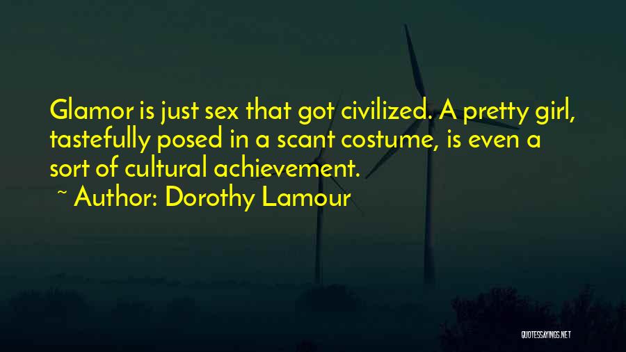 Dorothy Lamour Quotes: Glamor Is Just Sex That Got Civilized. A Pretty Girl, Tastefully Posed In A Scant Costume, Is Even A Sort