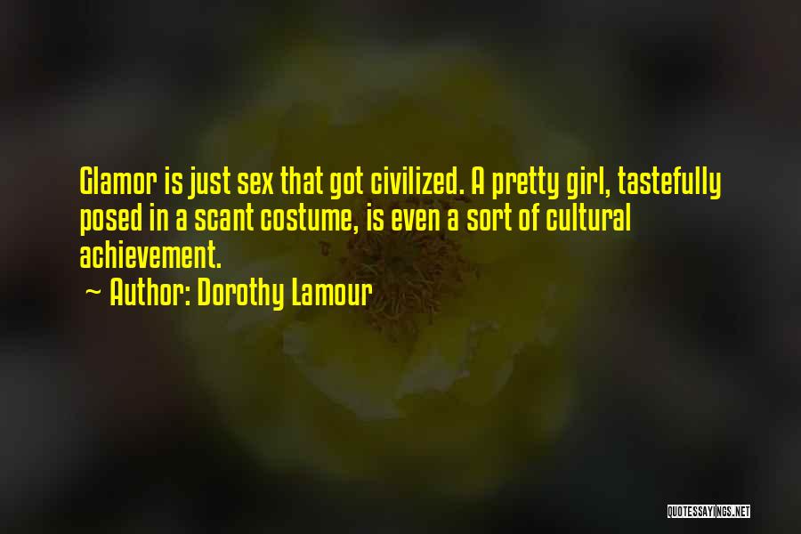 Dorothy Lamour Quotes: Glamor Is Just Sex That Got Civilized. A Pretty Girl, Tastefully Posed In A Scant Costume, Is Even A Sort