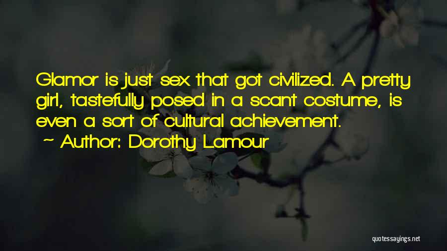 Dorothy Lamour Quotes: Glamor Is Just Sex That Got Civilized. A Pretty Girl, Tastefully Posed In A Scant Costume, Is Even A Sort