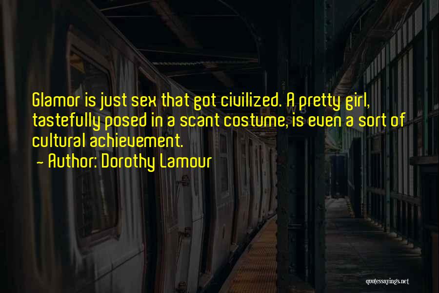 Dorothy Lamour Quotes: Glamor Is Just Sex That Got Civilized. A Pretty Girl, Tastefully Posed In A Scant Costume, Is Even A Sort