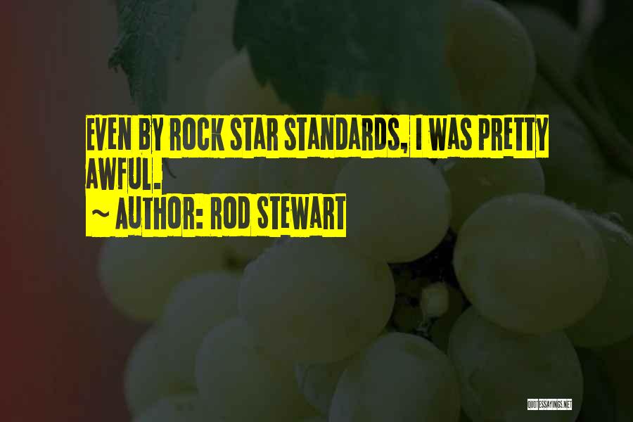 Rod Stewart Quotes: Even By Rock Star Standards, I Was Pretty Awful.