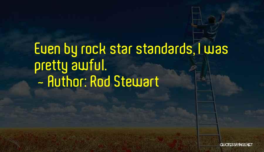 Rod Stewart Quotes: Even By Rock Star Standards, I Was Pretty Awful.