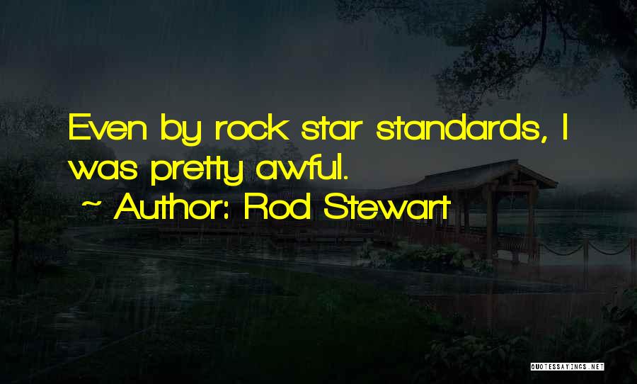 Rod Stewart Quotes: Even By Rock Star Standards, I Was Pretty Awful.