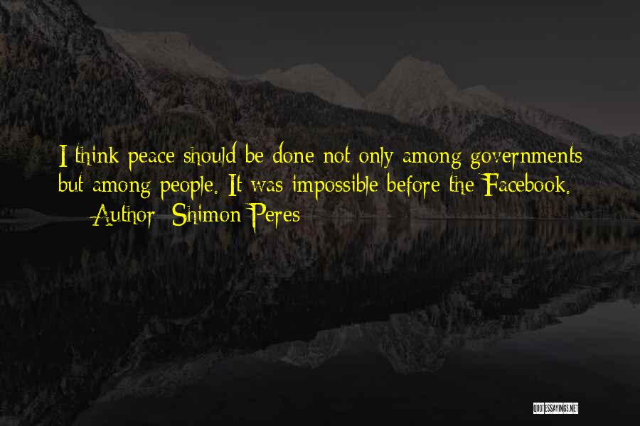 Shimon Peres Quotes: I Think Peace Should Be Done Not Only Among Governments But Among People. It Was Impossible Before The Facebook.