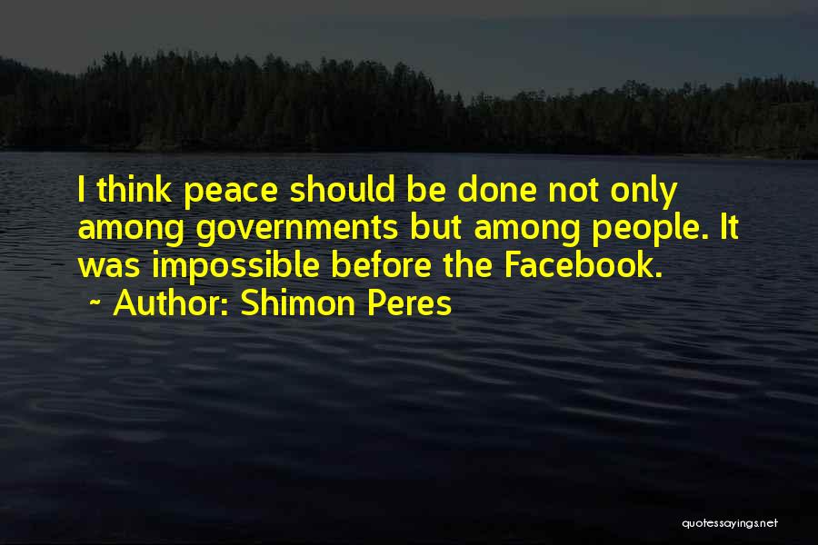 Shimon Peres Quotes: I Think Peace Should Be Done Not Only Among Governments But Among People. It Was Impossible Before The Facebook.