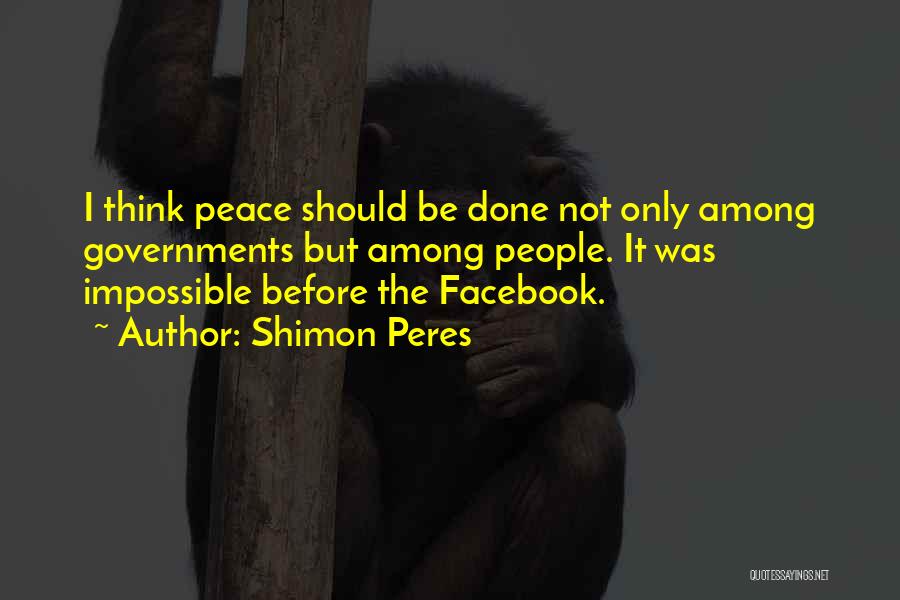 Shimon Peres Quotes: I Think Peace Should Be Done Not Only Among Governments But Among People. It Was Impossible Before The Facebook.