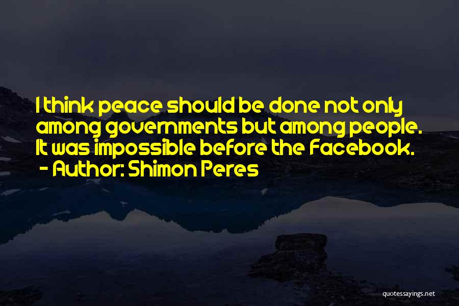Shimon Peres Quotes: I Think Peace Should Be Done Not Only Among Governments But Among People. It Was Impossible Before The Facebook.