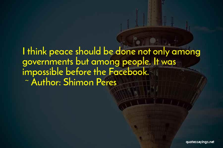 Shimon Peres Quotes: I Think Peace Should Be Done Not Only Among Governments But Among People. It Was Impossible Before The Facebook.