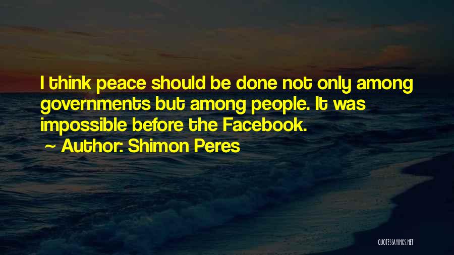 Shimon Peres Quotes: I Think Peace Should Be Done Not Only Among Governments But Among People. It Was Impossible Before The Facebook.