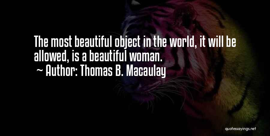 Thomas B. Macaulay Quotes: The Most Beautiful Object In The World, It Will Be Allowed, Is A Beautiful Woman.