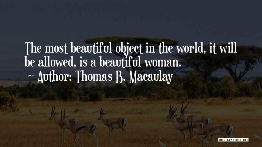 Thomas B. Macaulay Quotes: The Most Beautiful Object In The World, It Will Be Allowed, Is A Beautiful Woman.