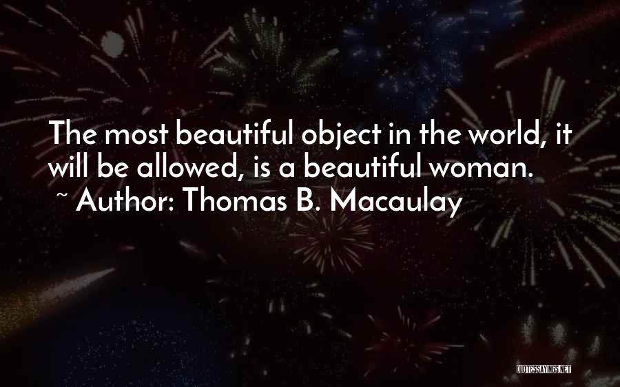 Thomas B. Macaulay Quotes: The Most Beautiful Object In The World, It Will Be Allowed, Is A Beautiful Woman.