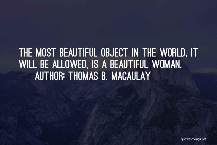 Thomas B. Macaulay Quotes: The Most Beautiful Object In The World, It Will Be Allowed, Is A Beautiful Woman.