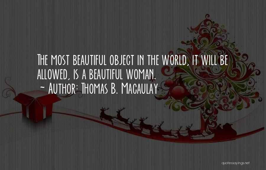 Thomas B. Macaulay Quotes: The Most Beautiful Object In The World, It Will Be Allowed, Is A Beautiful Woman.