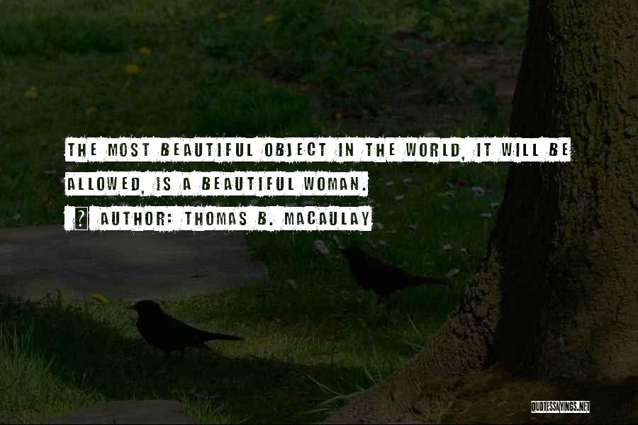 Thomas B. Macaulay Quotes: The Most Beautiful Object In The World, It Will Be Allowed, Is A Beautiful Woman.