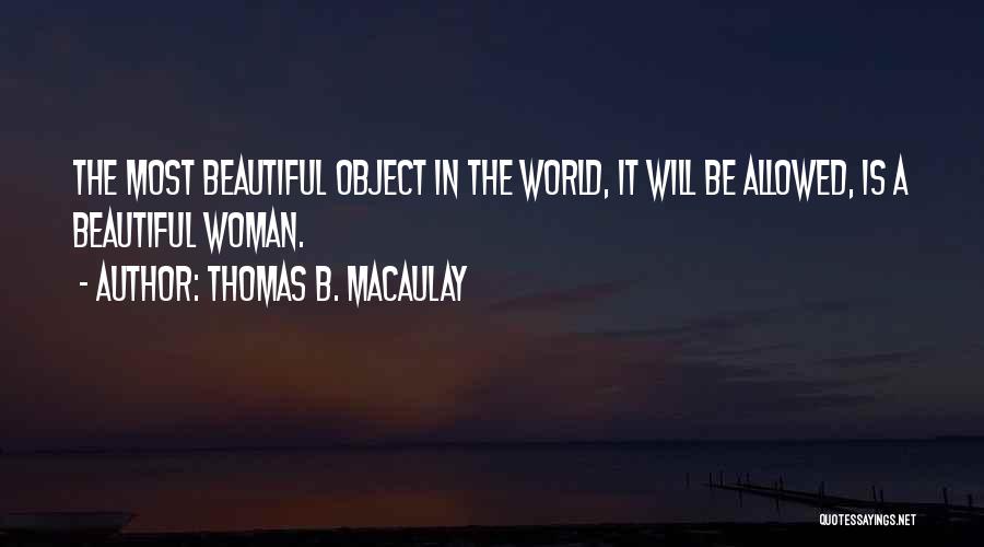 Thomas B. Macaulay Quotes: The Most Beautiful Object In The World, It Will Be Allowed, Is A Beautiful Woman.