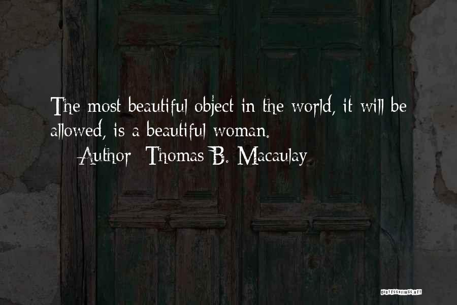 Thomas B. Macaulay Quotes: The Most Beautiful Object In The World, It Will Be Allowed, Is A Beautiful Woman.