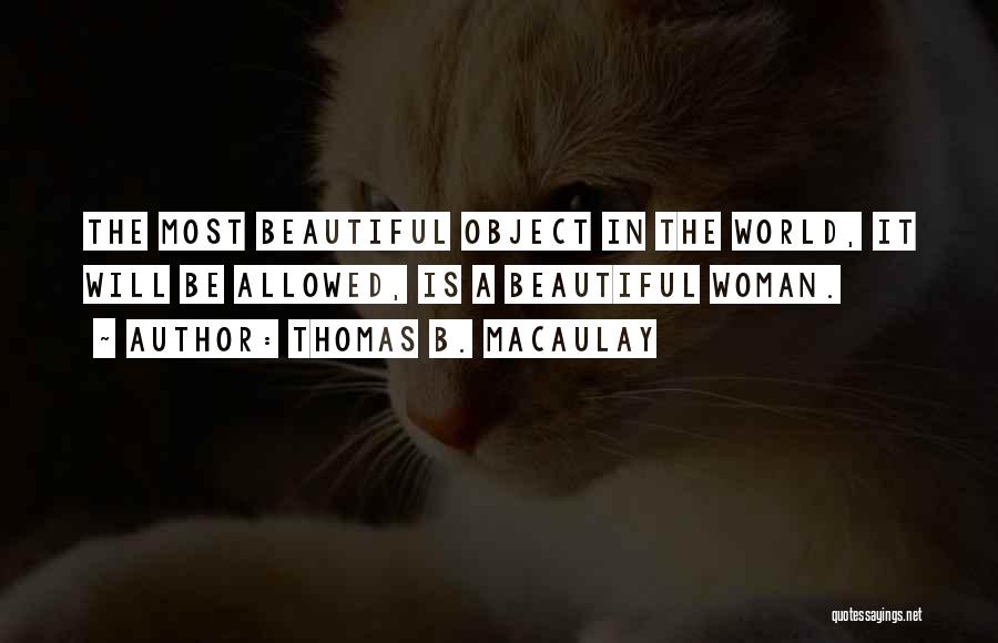 Thomas B. Macaulay Quotes: The Most Beautiful Object In The World, It Will Be Allowed, Is A Beautiful Woman.