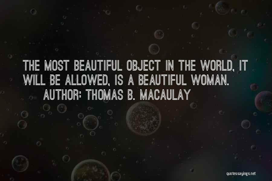Thomas B. Macaulay Quotes: The Most Beautiful Object In The World, It Will Be Allowed, Is A Beautiful Woman.