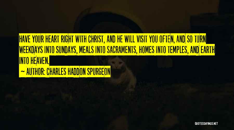 Charles Haddon Spurgeon Quotes: Have Your Heart Right With Christ, And He Will Visit You Often, And So Turn Weekdays Into Sundays, Meals Into