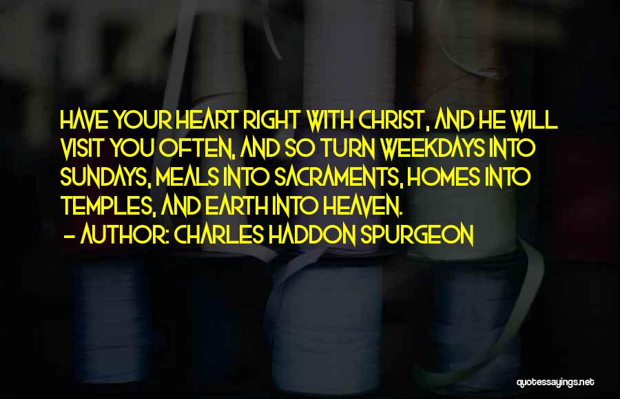 Charles Haddon Spurgeon Quotes: Have Your Heart Right With Christ, And He Will Visit You Often, And So Turn Weekdays Into Sundays, Meals Into