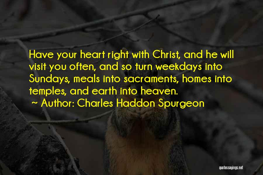 Charles Haddon Spurgeon Quotes: Have Your Heart Right With Christ, And He Will Visit You Often, And So Turn Weekdays Into Sundays, Meals Into