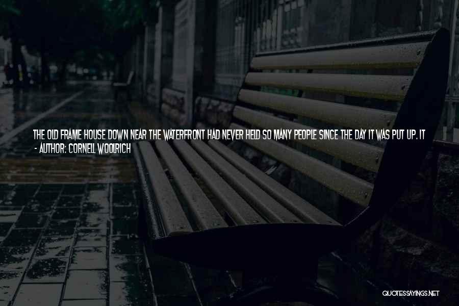 Cornell Woolrich Quotes: The Old Frame House Down Near The Waterfront Had Never Held So Many People Since The Day It Was Put