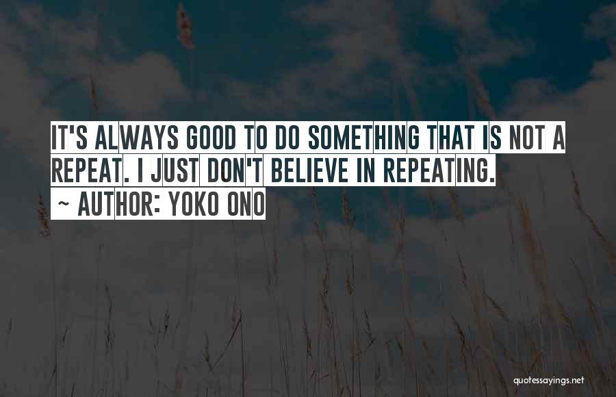 Yoko Ono Quotes: It's Always Good To Do Something That Is Not A Repeat. I Just Don't Believe In Repeating.
