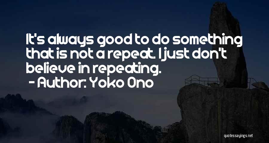 Yoko Ono Quotes: It's Always Good To Do Something That Is Not A Repeat. I Just Don't Believe In Repeating.
