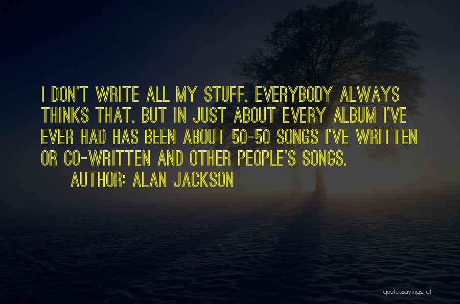 Alan Jackson Quotes: I Don't Write All My Stuff. Everybody Always Thinks That. But In Just About Every Album I've Ever Had Has