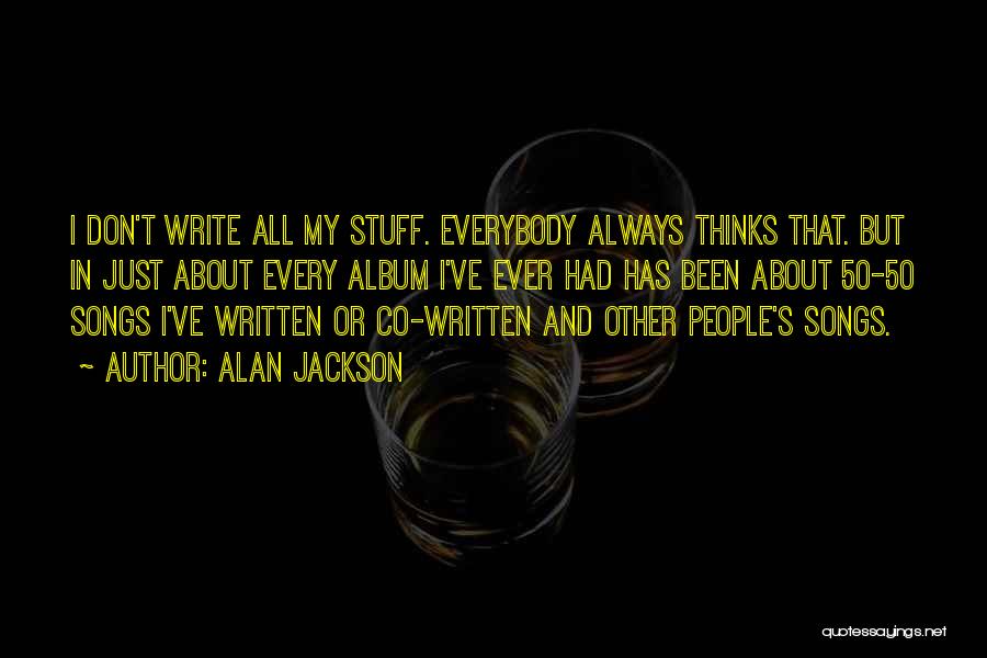 Alan Jackson Quotes: I Don't Write All My Stuff. Everybody Always Thinks That. But In Just About Every Album I've Ever Had Has