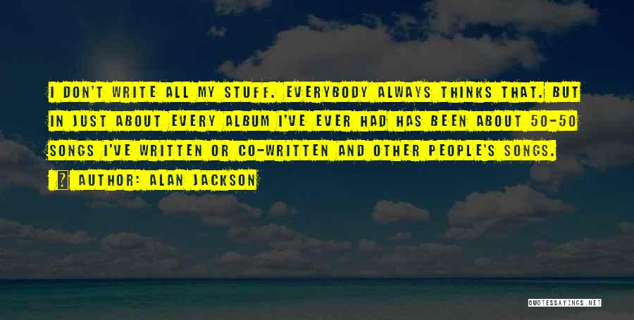 Alan Jackson Quotes: I Don't Write All My Stuff. Everybody Always Thinks That. But In Just About Every Album I've Ever Had Has