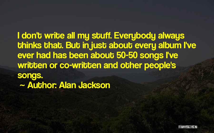 Alan Jackson Quotes: I Don't Write All My Stuff. Everybody Always Thinks That. But In Just About Every Album I've Ever Had Has