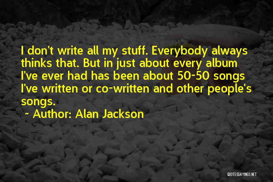 Alan Jackson Quotes: I Don't Write All My Stuff. Everybody Always Thinks That. But In Just About Every Album I've Ever Had Has