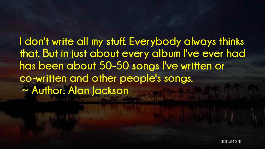 Alan Jackson Quotes: I Don't Write All My Stuff. Everybody Always Thinks That. But In Just About Every Album I've Ever Had Has