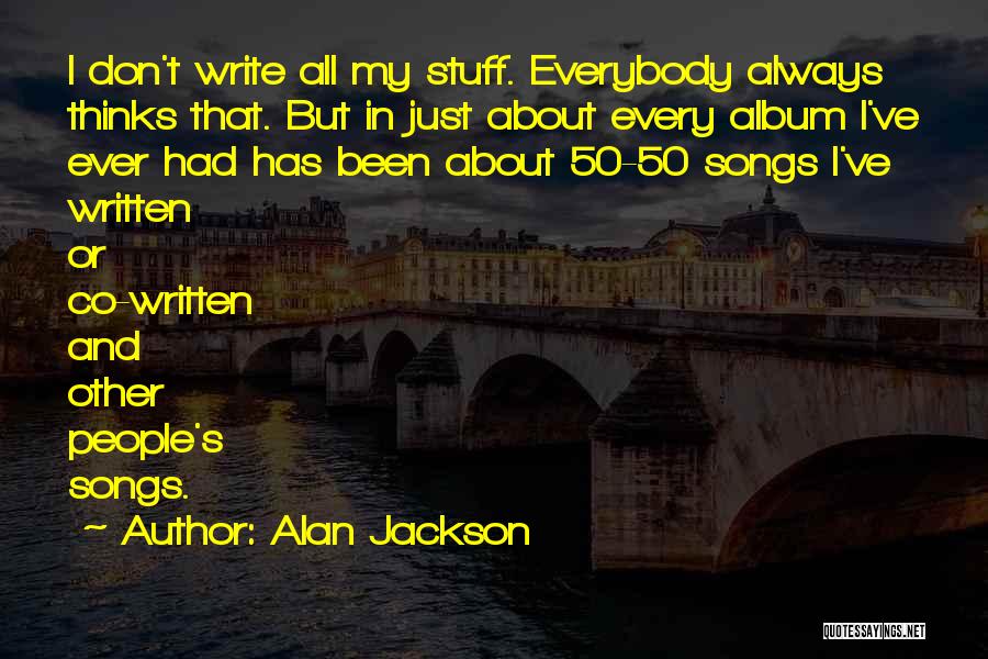 Alan Jackson Quotes: I Don't Write All My Stuff. Everybody Always Thinks That. But In Just About Every Album I've Ever Had Has