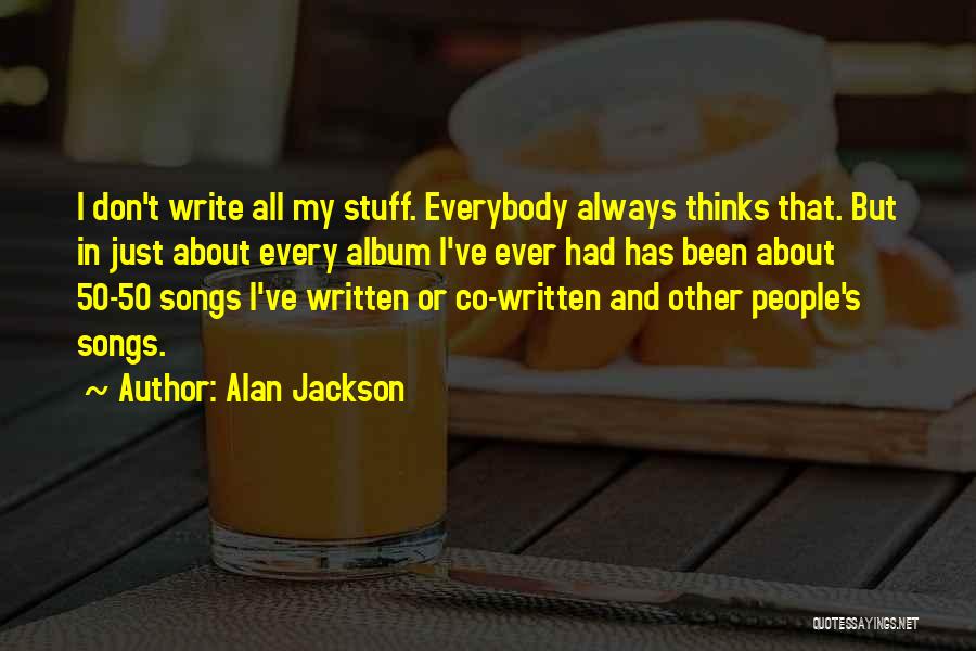 Alan Jackson Quotes: I Don't Write All My Stuff. Everybody Always Thinks That. But In Just About Every Album I've Ever Had Has