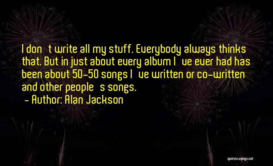 Alan Jackson Quotes: I Don't Write All My Stuff. Everybody Always Thinks That. But In Just About Every Album I've Ever Had Has