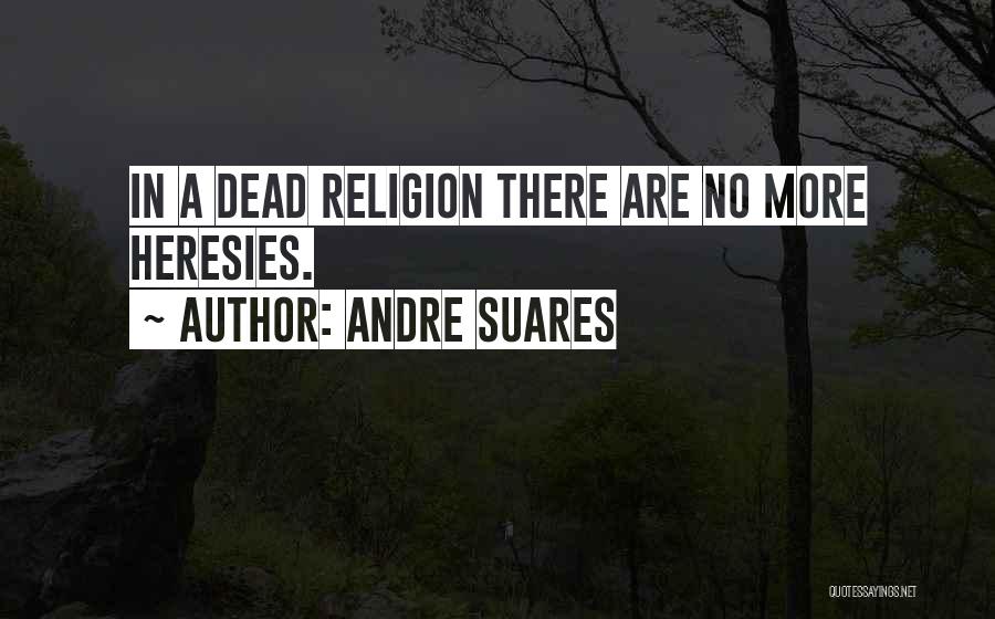 Andre Suares Quotes: In A Dead Religion There Are No More Heresies.