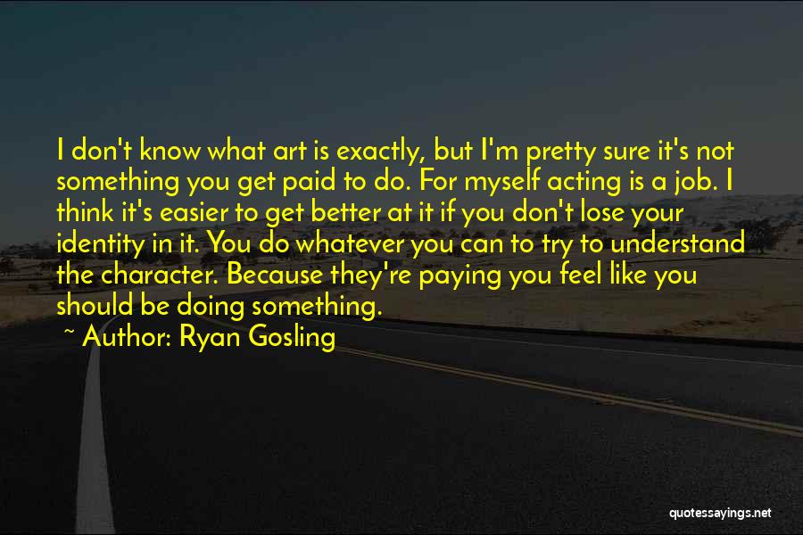 Ryan Gosling Quotes: I Don't Know What Art Is Exactly, But I'm Pretty Sure It's Not Something You Get Paid To Do. For