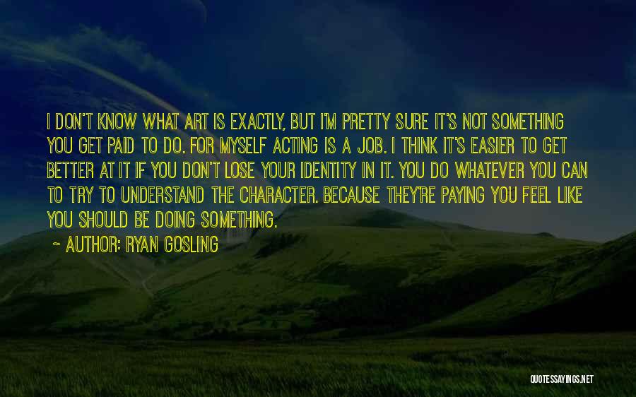 Ryan Gosling Quotes: I Don't Know What Art Is Exactly, But I'm Pretty Sure It's Not Something You Get Paid To Do. For