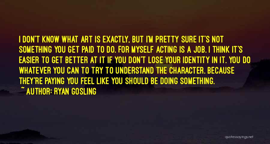 Ryan Gosling Quotes: I Don't Know What Art Is Exactly, But I'm Pretty Sure It's Not Something You Get Paid To Do. For